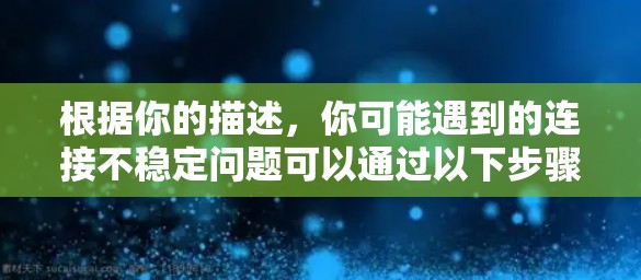 根据你的描述，你可能遇到的连接不稳定问题可以通过以下步骤逐步解决