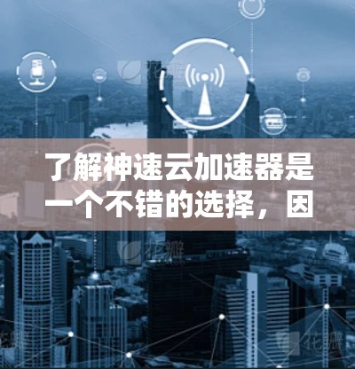 了解神速云加速器是一个不错的选择，因为它可以帮助提升云环境的性能。以下是对该工具的详细总结