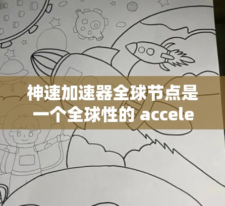 神速加速器全球节点是一个全球性的 accelerate 系统中心，旨在整合和优化全球范围内加速器的技术和资源，推动加速器技术的广泛应用。以下是对其的主要点的总结