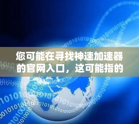 您可能在寻找神速加速器的官网入口,这可能指的是某个特定的技术平台或加速器网站。如果您指的是某个特定的加速器网站,建议您直接访问该网站的官网,通常可以通过以下方式获取信息 您可能在寻找神速加速器的官网入口,这可能指的是某个特定的技术平台或加速器网站。如果您指的是某个特定的加速器网站,建议您直接访问该网站的官网,通常可以通过以下方式获取信息
