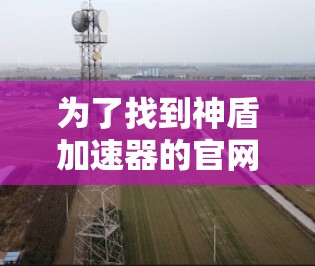 为了找到神盾加速器的官网入口，可以按照以下步骤进行