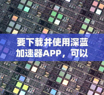 要下载并使用深蓝加速器APP，可以按照以下步骤进行