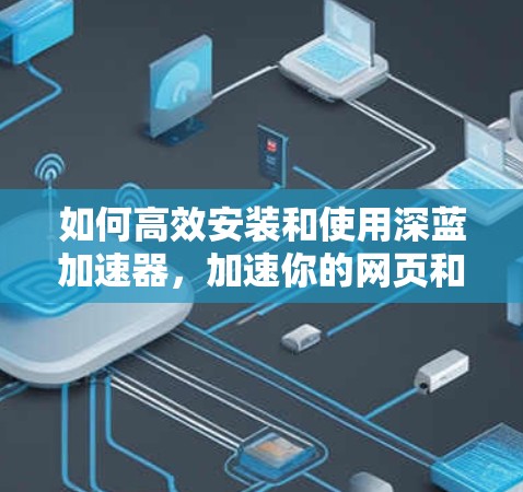 如何高效安装和使用深蓝加速器，加速你的网页和移动设备