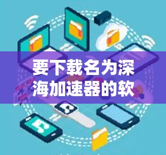要下载名为深海加速器的软件，可以按照以下步骤进行