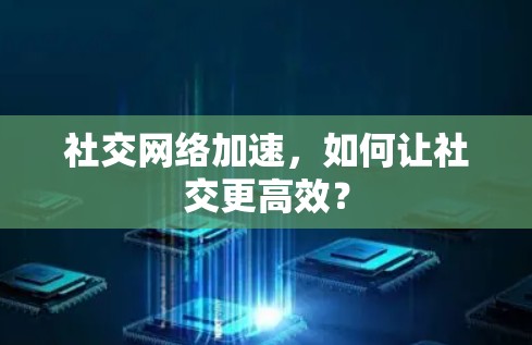 社交网络加速，如何让社交更高效？