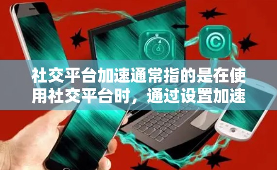 社交平台加速通常指的是在使用社交平台时，通过设置加速软件或调整设置来提高网络速度和加载效率。以下是一些可能的问题及解决方法