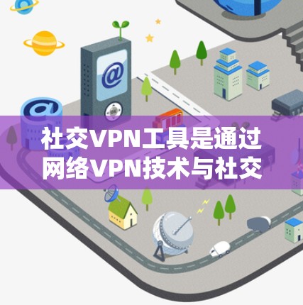 社交VPN工具是通过网络VPN技术与社交平台建立联系，保护隐私和信息安全的网络服务，广泛应用于个人隐私保护、商业安全和管理等领域。以下是对这些工具的总结