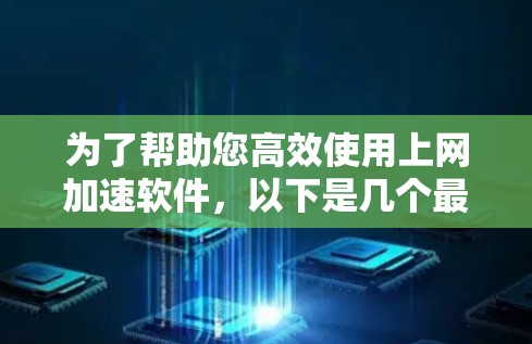 为了帮助您高效使用上网加速软件,以下是几个最新版本的推荐 为了帮助您高效使用上网加速软件,以下是几个最新版本的推荐