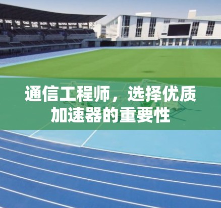 通信工程师，选择优质加速器的重要性