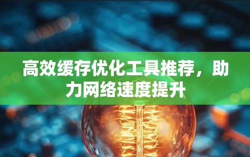 高效缓存优化工具推荐,助力网络速度提升 高效缓存优化工具推荐,助力网络速度提升