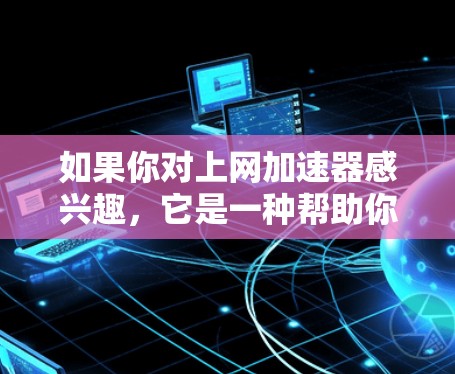 如果你对上网加速器感兴趣，它是一种帮助你提升网络速度的工具。上网加速器会自动下载并安装相关软件，从而减少你访问网站时的延迟。以下是关于上网加速器的详细评测