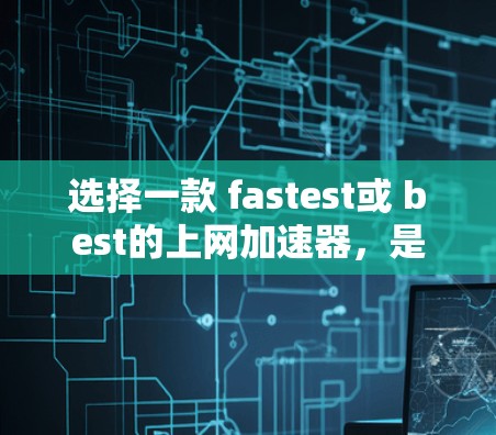 选择一款 fastest或 best的上网加速器，是一个不错的开始。以下是一些常见的推荐，供你参考