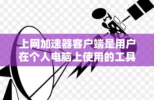上网加速器客户端是用户在个人电脑上使用的工具，旨在提升网站加载速度和资源下载效率。以下是关于如何使用和选择加速器客户端的详细步骤和信息