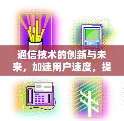 通信技术的创新与未来，加速用户速度，提升网络体验