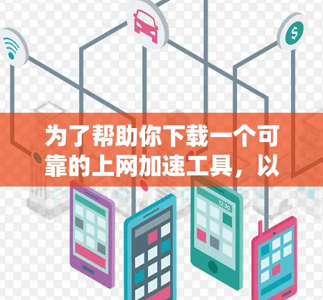 为了帮助你下载一个可靠的上网加速工具，以下是一个系统化的推荐步骤