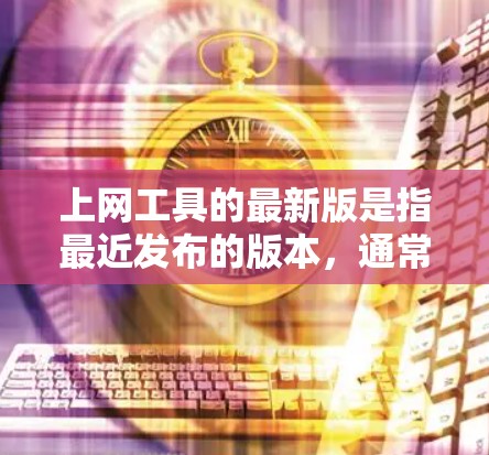上网工具的最新版是指最近发布的版本,通常包括浏览器、搜索引擎、云存储等工具。以下是一些最新的工具及其特点 上网工具的最新版是指最近发布的版本,通常包括浏览器、搜索引擎、云存储等工具。以下是一些最新的工具及其特点