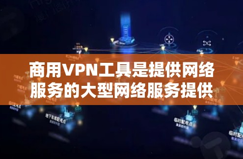 商用VPN工具是提供网络服务的大型网络服务提供商，帮助用户远程访问外部网络。以下是几种主要的商用VPN工具及其特点
