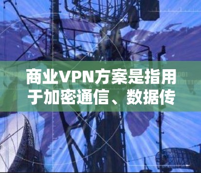 商业VPN方案是指用于加密通信、数据传输和安全传输的商业产品。它通常旨在提供更灵活、成本较低或更安全的VPN服务，以支持企业或个人的商业需求。以下是一些商业VPN方案的常见类型和特点