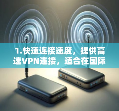 1.快速连接速度，提供高速VPN连接，适合在国际会议、商务谈判等场合使用