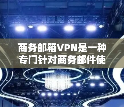 商务邮箱VPN是一种专门针对商务邮件使用的VPN服务，旨在提供加密传输、端口设置灵活以及邮件地址访问控制等功能，确保商务邮件的安全性和隐私。以下是关于商务邮箱VPN的详细信息