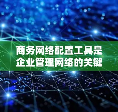 商务网络配置工具是企业管理网络的关键工具，以下是它们的主要类型及其作用