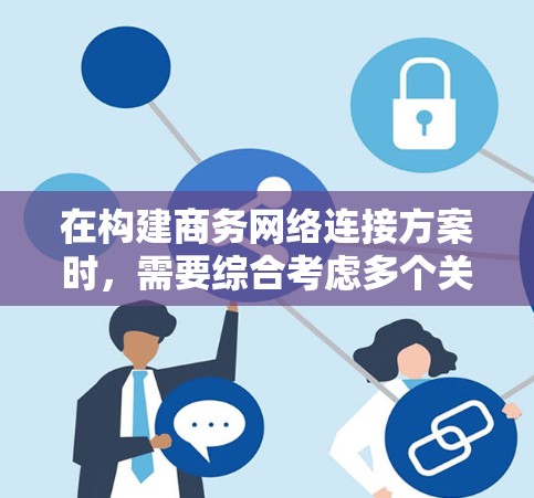 在构建商务网络连接方案时,需要综合考虑多个关键方面,以确保高效的、安全可靠的网络连接。以下是对这个过程的详细分步指南 在构建商务网络连接方案时,需要综合考虑多个关键方面,以确保高效的、安全可靠的网络连接。以下是对这个过程的详细分步指南