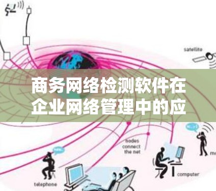 商务网络检测软件在企业网络管理中的应用广泛，涵盖了从监控和管理到优化和维护多个方面。以下是对这些功能的详细总结