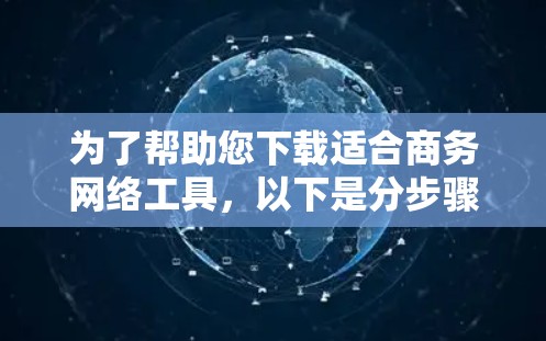 为了帮助您下载适合商务网络工具,以下是分步骤的建议 为了帮助您下载适合商务网络工具,以下是分步骤的建议