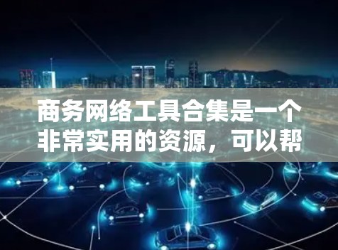 商务网络工具合集是一个非常实用的资源,可以帮助你在商务领域中更高效地进行沟通、管理、项目和社交。以下是一些常见的商务网络工具及其适用场景,供你参考 商务网络工具合集是一个非常实用的资源,可以帮助你在商务领域中更高效地进行沟通、管理、项目和社交。以下是一些常见的商务网络工具及其适用场景,供你参考
