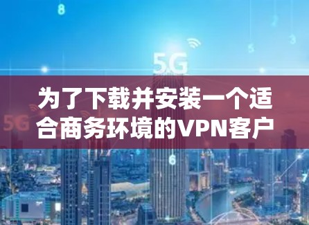 为了下载并安装一个适合商务环境的VPN客户端到Windows系统，以下是一个分步指南，涵盖主要的软件选择和安装过程