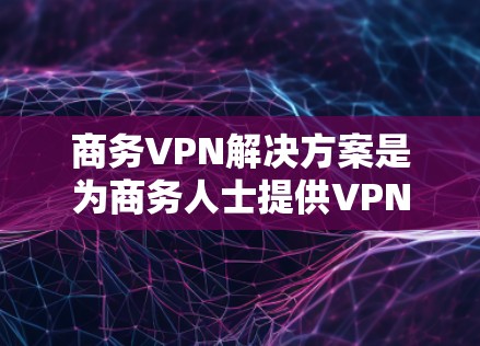 商务VPN解决方案是为商务人士提供VPN服务，旨在保护内部数据的安全和隐私，同时确保企业网络环境的稳定。以下是一些关键点和解决方案的综合考虑