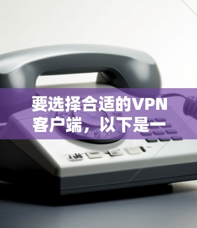 要选择合适的VPN客户端，以下是一些关键因素的综合分析