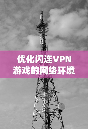 优化闪连VPN游戏的网络环境是一个系统性的工作，涉及多个步骤和因素。以下是一个分步指南，帮助您有效地优化网络环境