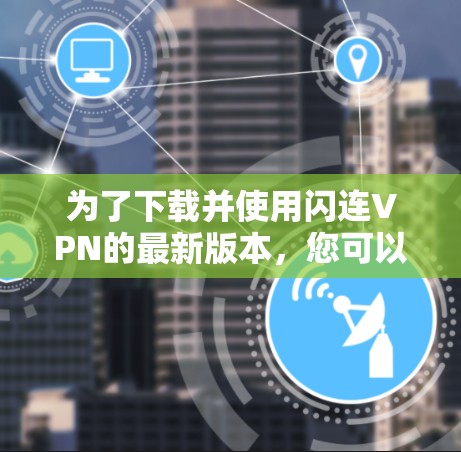 为了下载并使用闪连VPN的最新版本，您可以按照以下步骤进行操作