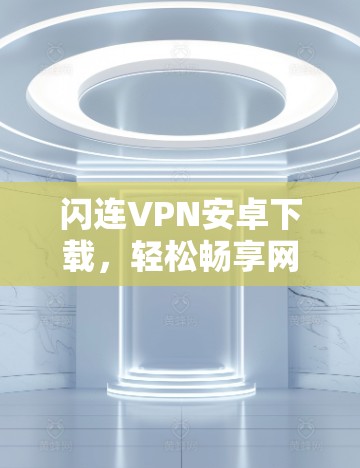 闪连VPN安卓下载，轻松畅享网络，不容错过