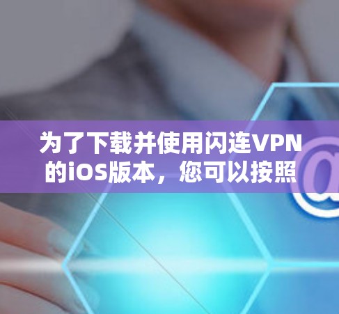 为了下载并使用闪连VPN的iOS版本,您可以按照以下步骤进行操作 为了下载并使用闪连VPN的iOS版本,您可以按照以下步骤进行操作