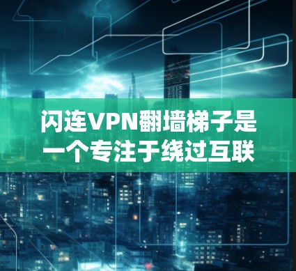 闪连VPN翻墙梯子是一个专注于绕过互联网防火墙限制的技术解决方案，旨在连接英语网站、教育平台、学习平台等，提供更广泛的内容访问。以下是对该技术的详细分析
