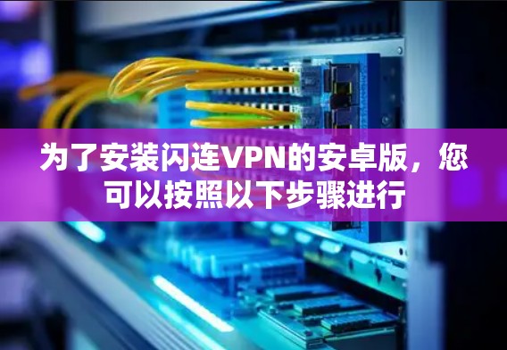 为了安装闪连VPN的安卓版，您可以按照以下步骤进行