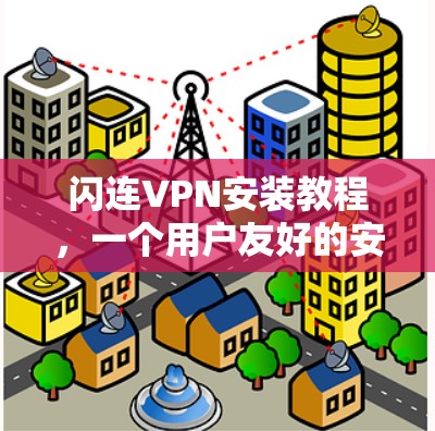 闪连VPN安装教程,一个用户友好的安装指南 闪连VPN安装教程,一个用户友好的安装指南