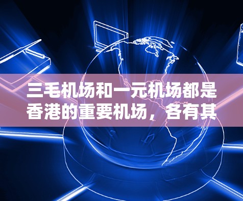 三毛机场和一元机场都是香港的重要机场,各有其独特的优势和特点。以下是关于这两个机场的详细介绍 三毛机场和一元机场都是香港的重要机场,各有其独特的优势和特点。以下是关于这两个机场的详细介绍