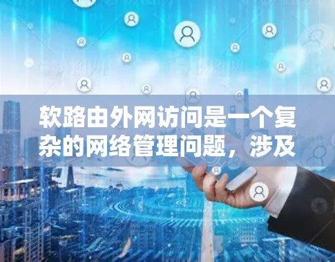 软路由外网访问是一个复杂的网络管理问题，涉及多个方面，需要深入理解以实现有效的工作。以下是逐步的解释