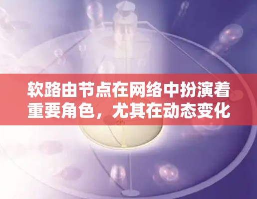 软路由节点在网络中扮演着重要角色，尤其在动态变化的网络环境中表现更稳定。以下是对其特点的详细分析