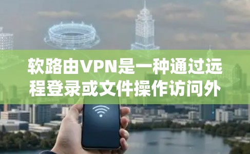 软路由VPN是一种通过远程登录或文件操作访问外部网络资源的VPN方式，不同于传统的VPN通过防火墙和IP地址限制连接。以下是对软路由VPN的详细分析