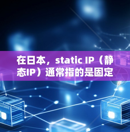 在日本，static IP（静态IP）通常指的是固定在某个IP地址上的网络设备，例如服务器、路由器或网关等。这些设备通常根据需求自动更改IP地址，但有时手动设置的静态IP地址可能会被使用