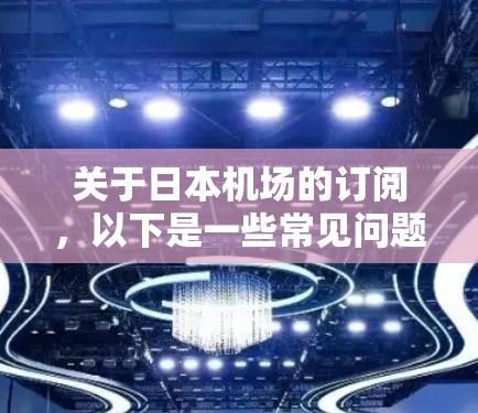 关于日本机场的订阅,以下是一些常见问题和回答 关于日本机场的订阅,以下是一些常见问题和回答