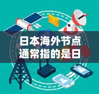 日本海外节点通常指的是日本政府或日本政府机构在国际事务中扮演的重要角色。这些节点旨在维护日本国家的国际利益、促进国际合作,并在国际组织中发挥作用 日本海外节点通常指的是日本政府或日本政府机构在国际事务中扮演的重要角色。这些节点旨在维护日本国家的国际利益、促进国际合作,并在国际组织中发挥作用