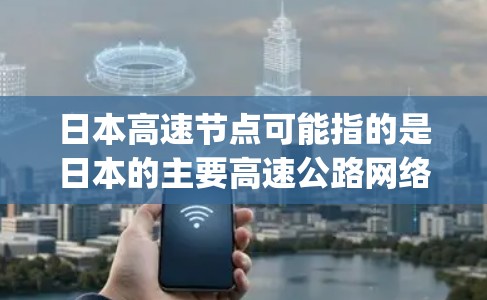 日本高速节点可能指的是日本的主要高速公路网络，或者特定的高速way。以下是一些关于日本高速way的详细信息