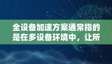 全设备加速方案通常指的是在多设备环境中，让所有设备同时工作，可能需要同步文件、管理资源或调整设备间的关系。以下是关于全设备加速的常见解决方案