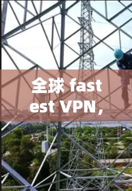 全球 fastest VPN，最新版，全网最新，安全无懈可击
