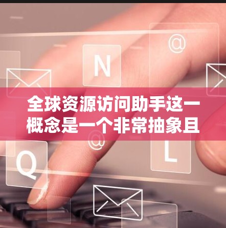 全球资源访问助手这一概念是一个非常抽象且广泛使用的术语,具体含义可能因上下文而异。以下是一些可能的解释和用途 全球资源访问助手这一概念是一个非常抽象且广泛使用的术语,具体含义可能因上下文而异。以下是一些可能的解释和用途